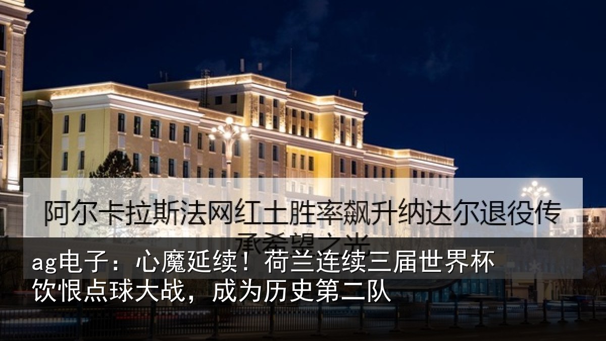 ag电子：心魔延续！荷兰连续三届世界杯饮恨点球大战，成为历史第二队