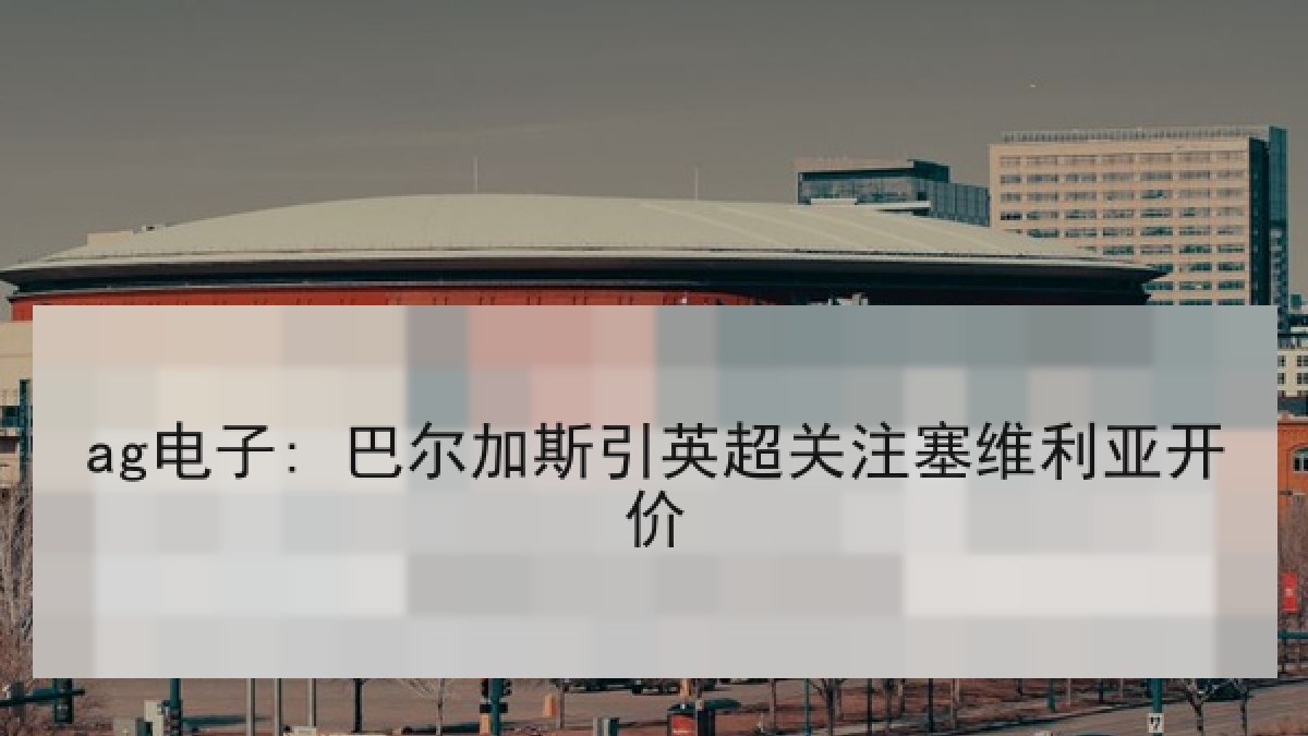 ag电子: 巴尔加斯引英超关注塞维利亚开价
