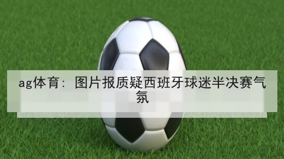 ag体育: 图片报质疑西班牙球迷半决赛气氛